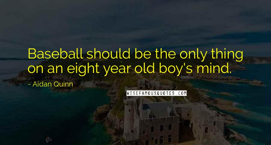 Aidan Quinn Quotes: Baseball should be the only thing on an eight year old boy's mind.