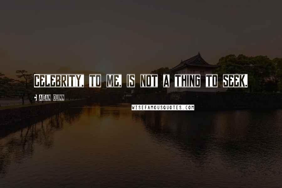 Aidan Quinn Quotes: Celebrity, to me, is not a thing to seek.