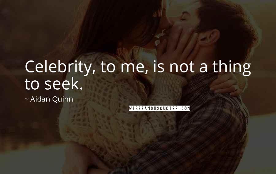 Aidan Quinn Quotes: Celebrity, to me, is not a thing to seek.