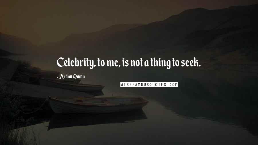 Aidan Quinn Quotes: Celebrity, to me, is not a thing to seek.
