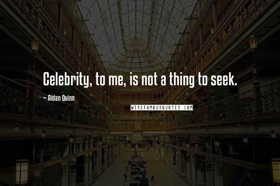 Aidan Quinn Quotes: Celebrity, to me, is not a thing to seek.