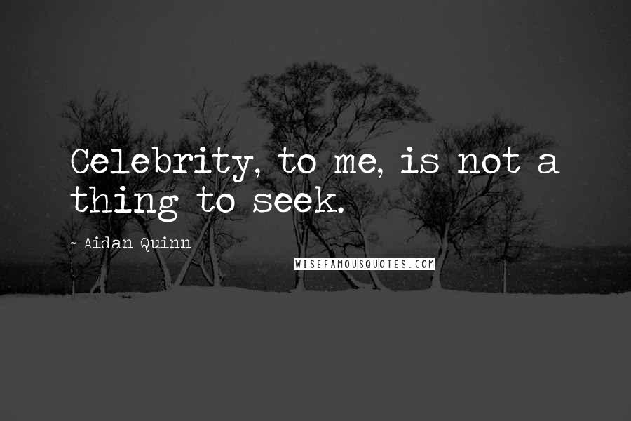 Aidan Quinn Quotes: Celebrity, to me, is not a thing to seek.