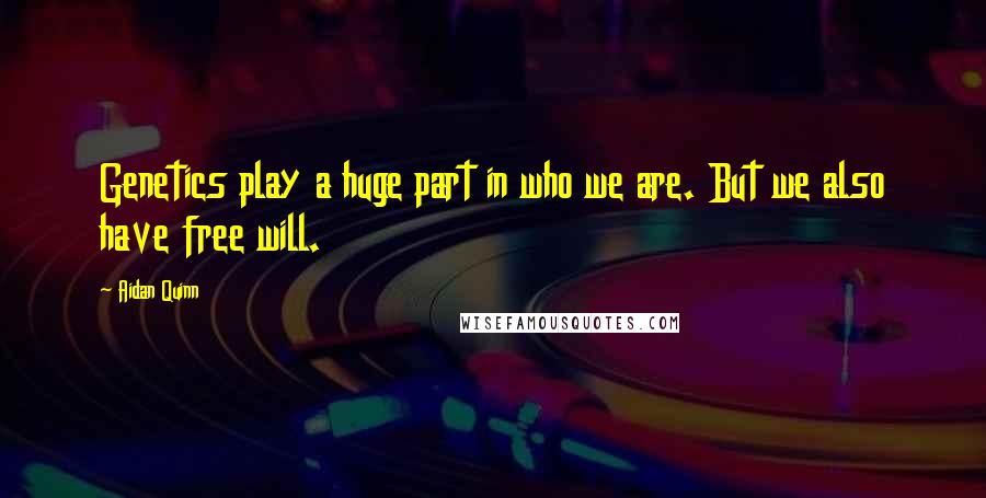 Aidan Quinn Quotes: Genetics play a huge part in who we are. But we also have free will.