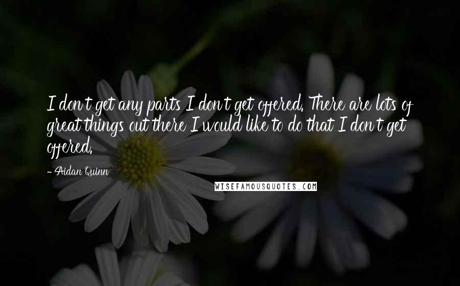 Aidan Quinn Quotes: I don't get any parts I don't get offered. There are lots of great things out there I would like to do that I don't get offered.
