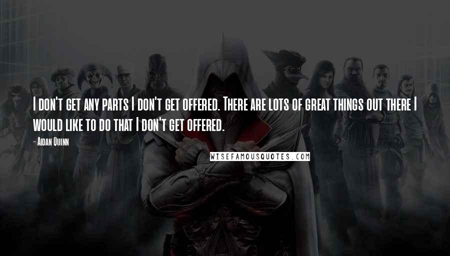 Aidan Quinn Quotes: I don't get any parts I don't get offered. There are lots of great things out there I would like to do that I don't get offered.