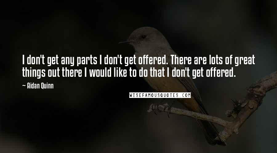 Aidan Quinn Quotes: I don't get any parts I don't get offered. There are lots of great things out there I would like to do that I don't get offered.