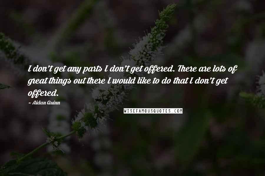 Aidan Quinn Quotes: I don't get any parts I don't get offered. There are lots of great things out there I would like to do that I don't get offered.