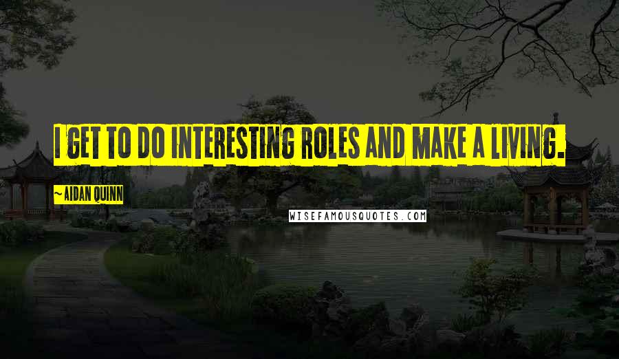 Aidan Quinn Quotes: I get to do interesting roles and make a living.