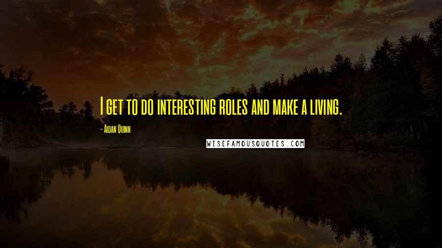 Aidan Quinn Quotes: I get to do interesting roles and make a living.