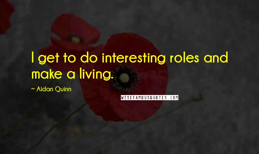Aidan Quinn Quotes: I get to do interesting roles and make a living.