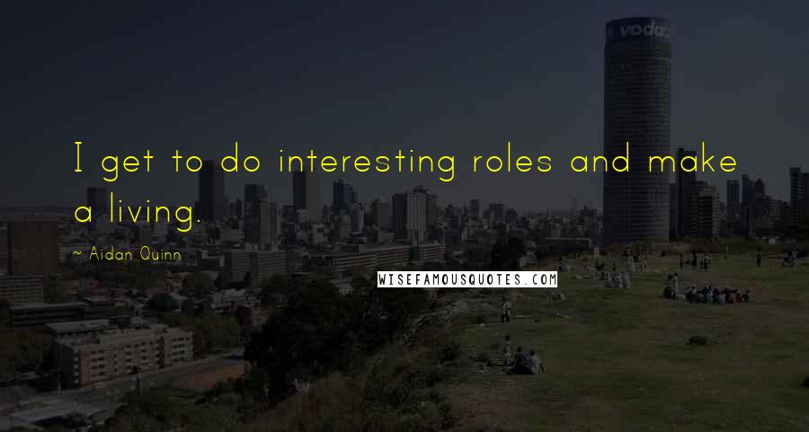 Aidan Quinn Quotes: I get to do interesting roles and make a living.