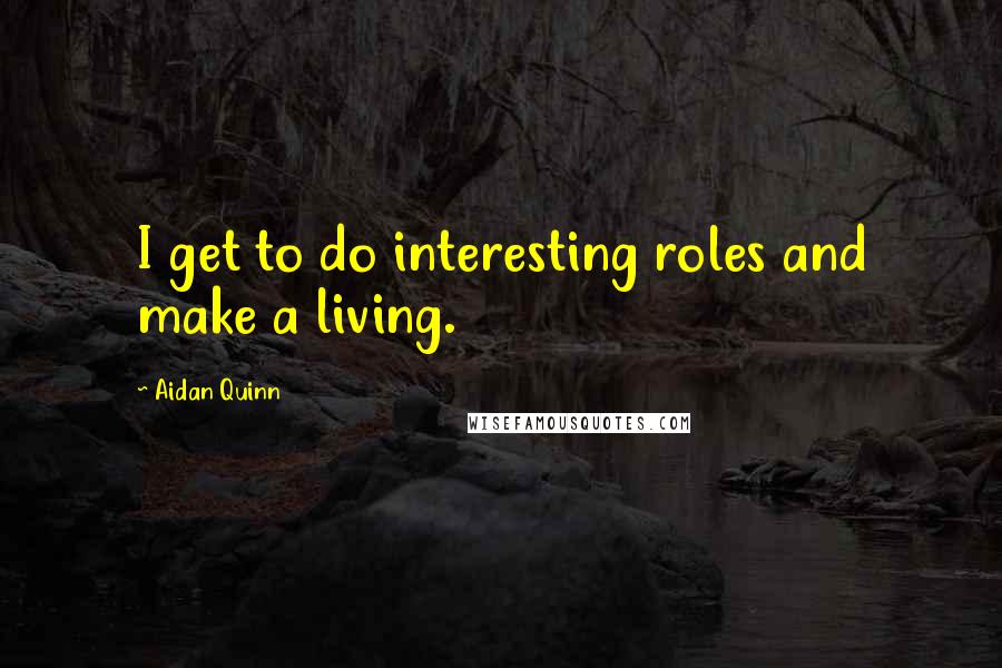 Aidan Quinn Quotes: I get to do interesting roles and make a living.