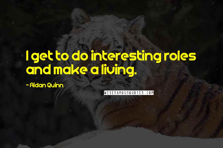 Aidan Quinn Quotes: I get to do interesting roles and make a living.