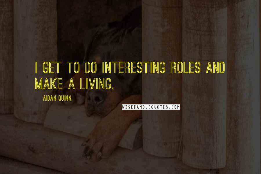 Aidan Quinn Quotes: I get to do interesting roles and make a living.