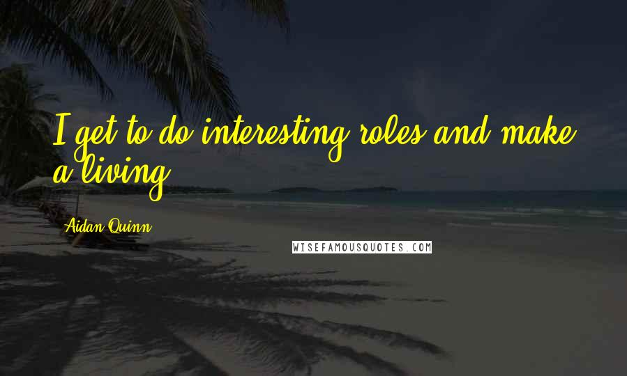 Aidan Quinn Quotes: I get to do interesting roles and make a living.