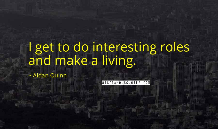 Aidan Quinn Quotes: I get to do interesting roles and make a living.