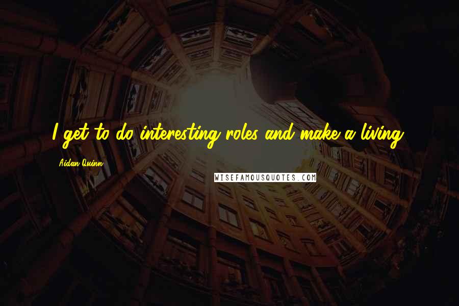Aidan Quinn Quotes: I get to do interesting roles and make a living.