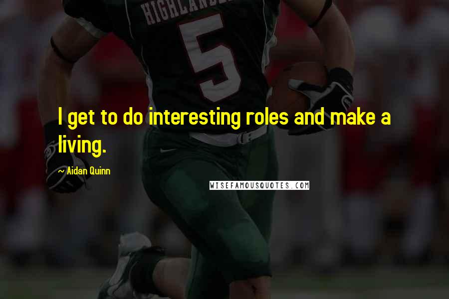 Aidan Quinn Quotes: I get to do interesting roles and make a living.