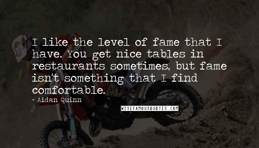 Aidan Quinn Quotes: I like the level of fame that I have. You get nice tables in restaurants sometimes, but fame isn't something that I find comfortable.