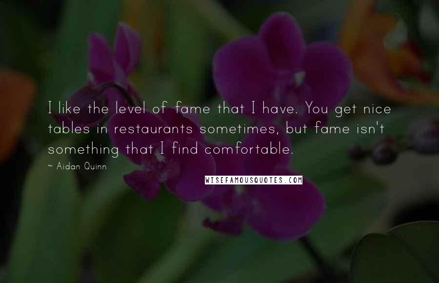 Aidan Quinn Quotes: I like the level of fame that I have. You get nice tables in restaurants sometimes, but fame isn't something that I find comfortable.