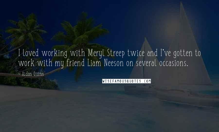 Aidan Quinn Quotes: I loved working with Meryl Streep twice and I've gotten to work with my friend Liam Neeson on several occasions.