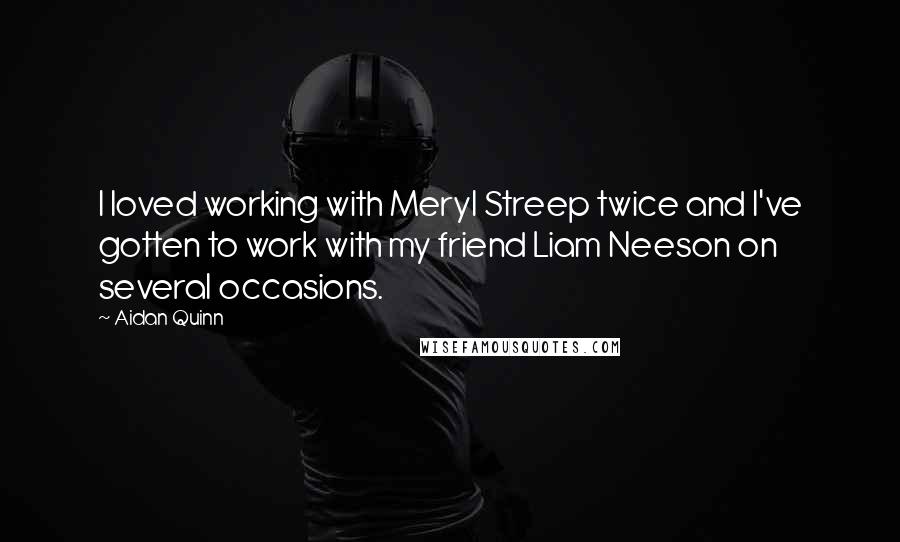 Aidan Quinn Quotes: I loved working with Meryl Streep twice and I've gotten to work with my friend Liam Neeson on several occasions.