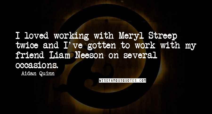 Aidan Quinn Quotes: I loved working with Meryl Streep twice and I've gotten to work with my friend Liam Neeson on several occasions.