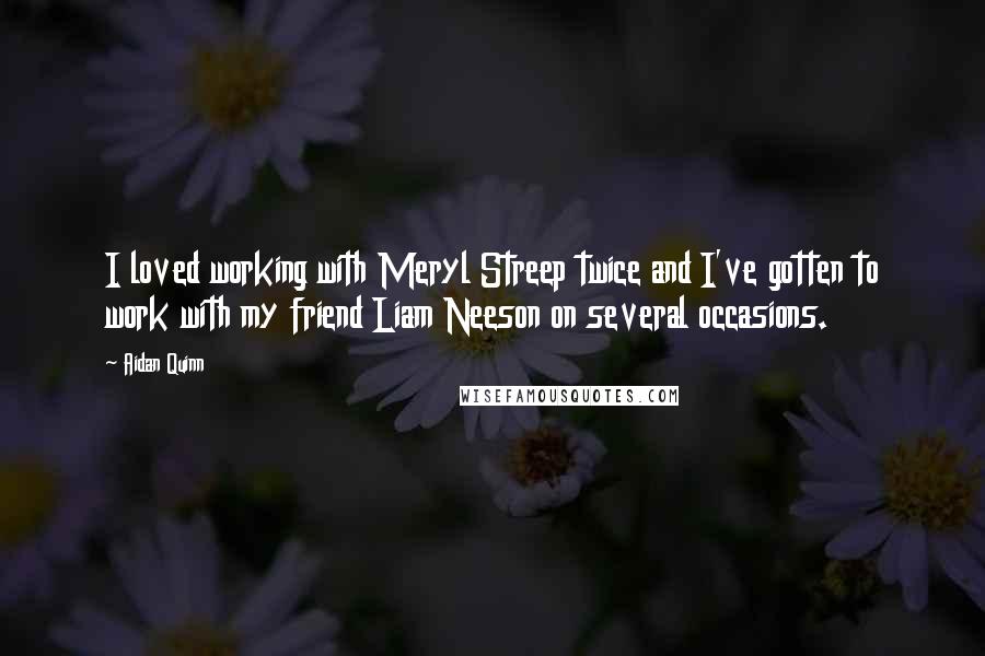 Aidan Quinn Quotes: I loved working with Meryl Streep twice and I've gotten to work with my friend Liam Neeson on several occasions.