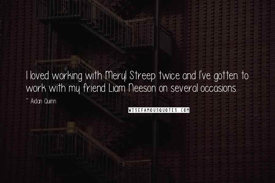 Aidan Quinn Quotes: I loved working with Meryl Streep twice and I've gotten to work with my friend Liam Neeson on several occasions.
