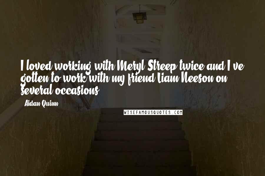 Aidan Quinn Quotes: I loved working with Meryl Streep twice and I've gotten to work with my friend Liam Neeson on several occasions.