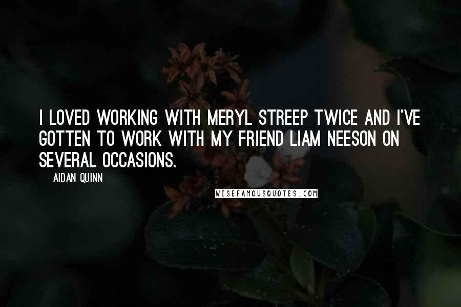 Aidan Quinn Quotes: I loved working with Meryl Streep twice and I've gotten to work with my friend Liam Neeson on several occasions.