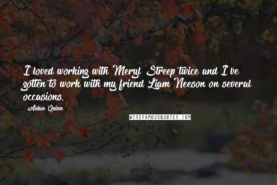 Aidan Quinn Quotes: I loved working with Meryl Streep twice and I've gotten to work with my friend Liam Neeson on several occasions.
