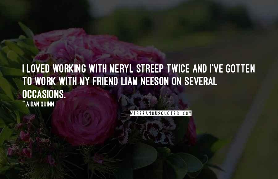 Aidan Quinn Quotes: I loved working with Meryl Streep twice and I've gotten to work with my friend Liam Neeson on several occasions.