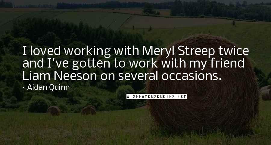 Aidan Quinn Quotes: I loved working with Meryl Streep twice and I've gotten to work with my friend Liam Neeson on several occasions.