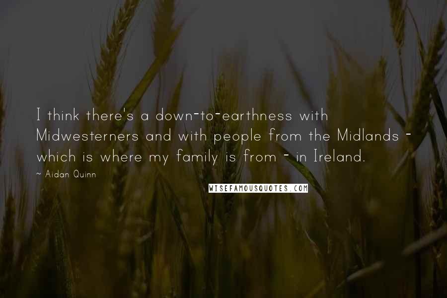 Aidan Quinn Quotes: I think there's a down-to-earthness with Midwesterners and with people from the Midlands - which is where my family is from - in Ireland.