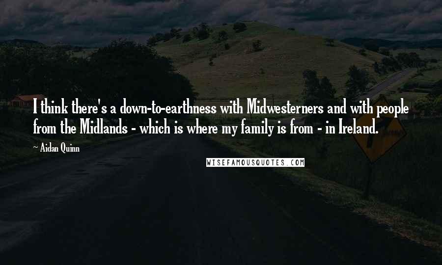 Aidan Quinn Quotes: I think there's a down-to-earthness with Midwesterners and with people from the Midlands - which is where my family is from - in Ireland.