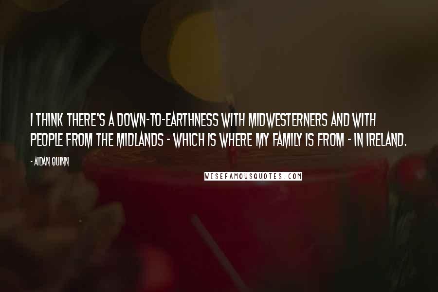 Aidan Quinn Quotes: I think there's a down-to-earthness with Midwesterners and with people from the Midlands - which is where my family is from - in Ireland.