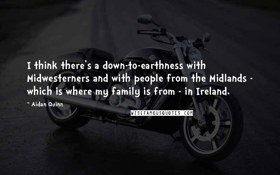 Aidan Quinn Quotes: I think there's a down-to-earthness with Midwesterners and with people from the Midlands - which is where my family is from - in Ireland.