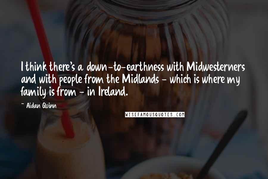 Aidan Quinn Quotes: I think there's a down-to-earthness with Midwesterners and with people from the Midlands - which is where my family is from - in Ireland.