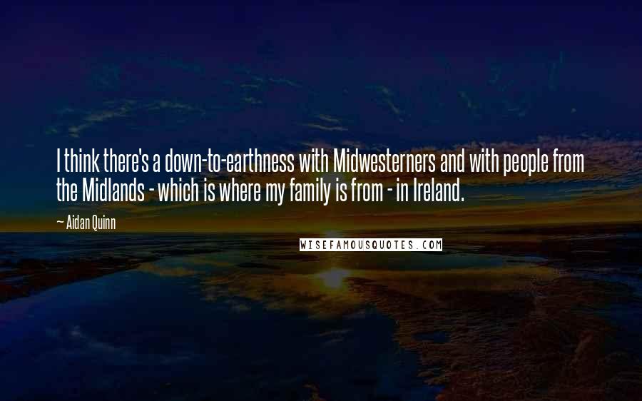 Aidan Quinn Quotes: I think there's a down-to-earthness with Midwesterners and with people from the Midlands - which is where my family is from - in Ireland.