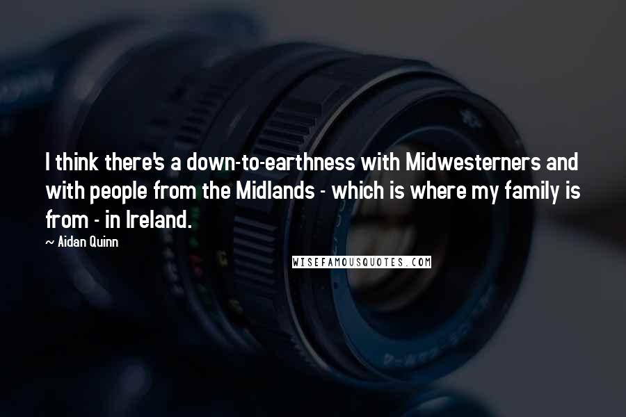 Aidan Quinn Quotes: I think there's a down-to-earthness with Midwesterners and with people from the Midlands - which is where my family is from - in Ireland.