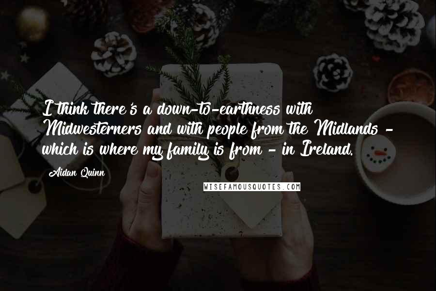 Aidan Quinn Quotes: I think there's a down-to-earthness with Midwesterners and with people from the Midlands - which is where my family is from - in Ireland.