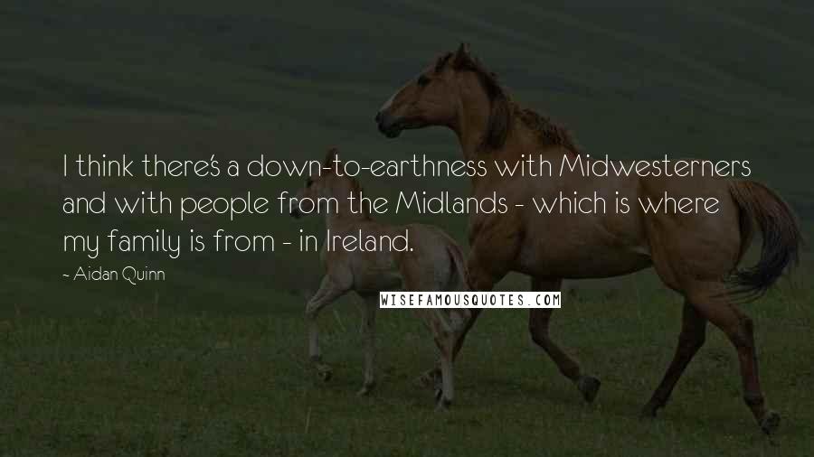 Aidan Quinn Quotes: I think there's a down-to-earthness with Midwesterners and with people from the Midlands - which is where my family is from - in Ireland.