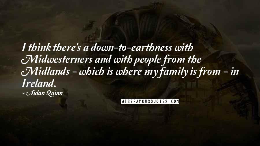 Aidan Quinn Quotes: I think there's a down-to-earthness with Midwesterners and with people from the Midlands - which is where my family is from - in Ireland.