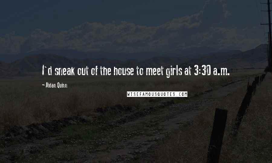 Aidan Quinn Quotes: I'd sneak out of the house to meet girls at 3:30 a.m.