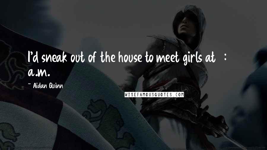 Aidan Quinn Quotes: I'd sneak out of the house to meet girls at 3:30 a.m.