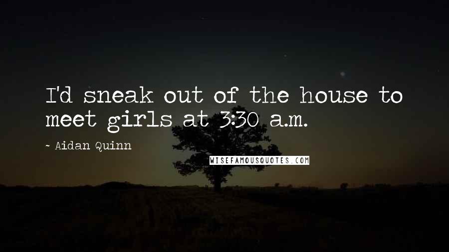 Aidan Quinn Quotes: I'd sneak out of the house to meet girls at 3:30 a.m.