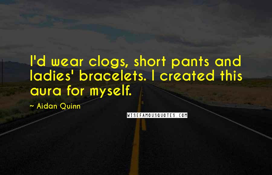 Aidan Quinn Quotes: I'd wear clogs, short pants and ladies' bracelets. I created this aura for myself.