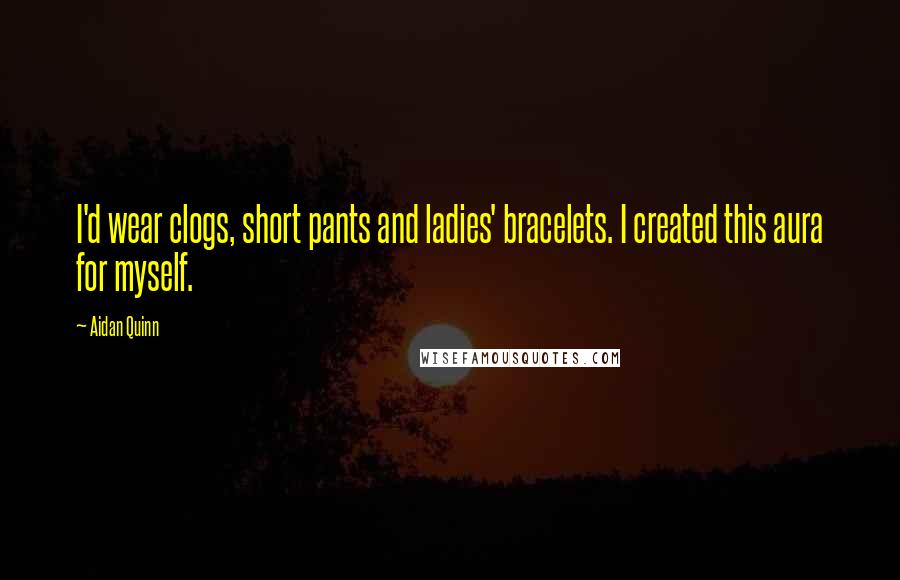 Aidan Quinn Quotes: I'd wear clogs, short pants and ladies' bracelets. I created this aura for myself.