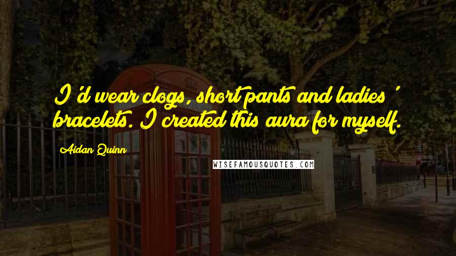 Aidan Quinn Quotes: I'd wear clogs, short pants and ladies' bracelets. I created this aura for myself.